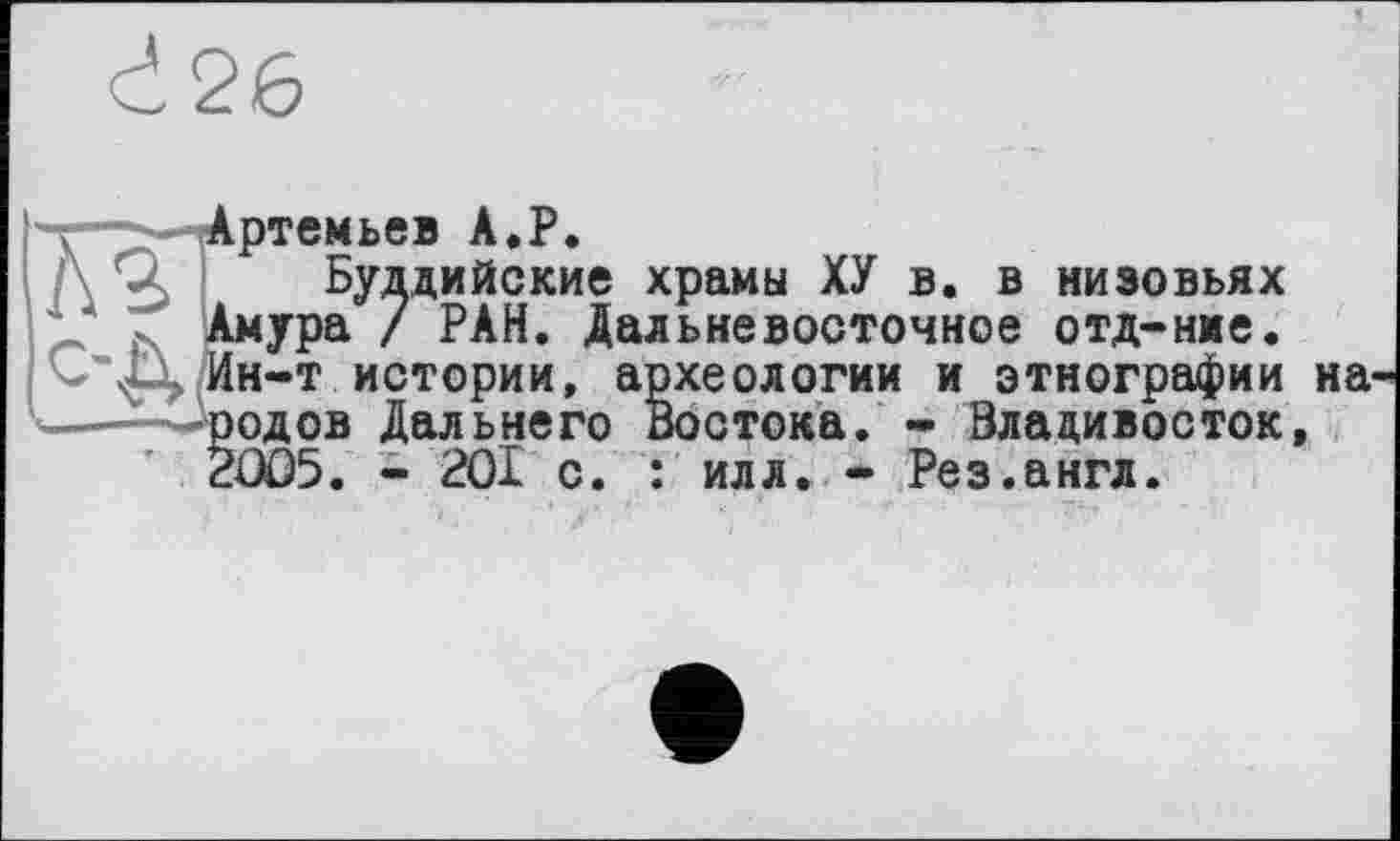 ﻿d26
Артемьев А.Р.
дийские храмы ХУ в. в низовьях РАН. Дальневосточное отд-ние.
----- археологии и этнографии на
»стока. - Владивосток, ___	: илл. * Рез.англ.
Амура
Ин-т истории, архі -----бродов Дальнего Во 2005. - 201 с. :